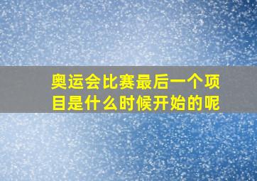 奥运会比赛最后一个项目是什么时候开始的呢