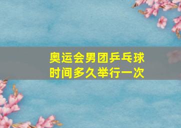 奥运会男团乒乓球时间多久举行一次