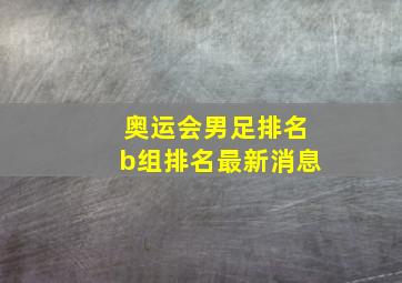 奥运会男足排名b组排名最新消息