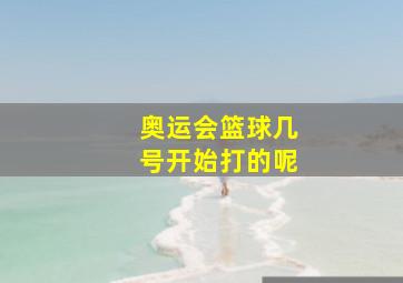 奥运会篮球几号开始打的呢