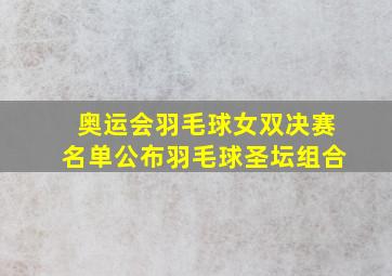 奥运会羽毛球女双决赛名单公布羽毛球圣坛组合