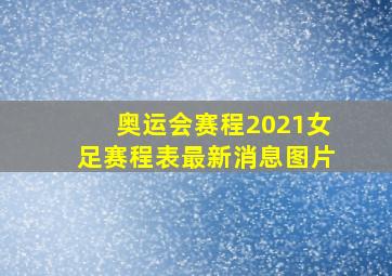 奥运会赛程2021女足赛程表最新消息图片