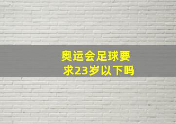 奥运会足球要求23岁以下吗