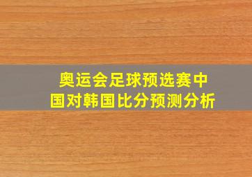 奥运会足球预选赛中国对韩国比分预测分析