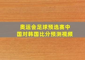 奥运会足球预选赛中国对韩国比分预测视频