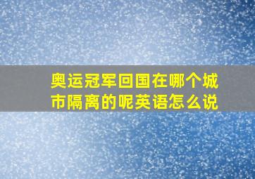 奥运冠军回国在哪个城市隔离的呢英语怎么说