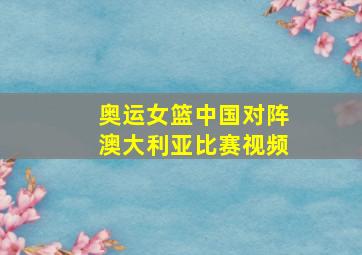 奥运女篮中国对阵澳大利亚比赛视频