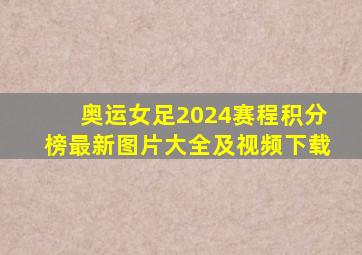 奥运女足2024赛程积分榜最新图片大全及视频下载