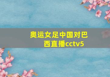 奥运女足中国对巴西直播cctv5