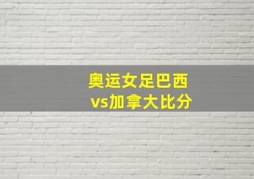 奥运女足巴西vs加拿大比分