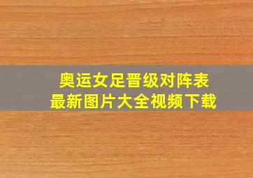 奥运女足晋级对阵表最新图片大全视频下载