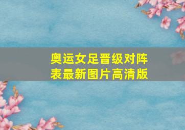 奥运女足晋级对阵表最新图片高清版