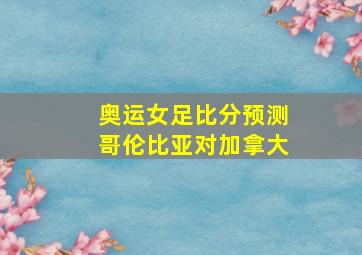 奥运女足比分预测哥伦比亚对加拿大