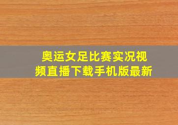 奥运女足比赛实况视频直播下载手机版最新