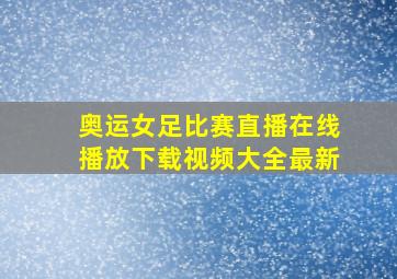 奥运女足比赛直播在线播放下载视频大全最新