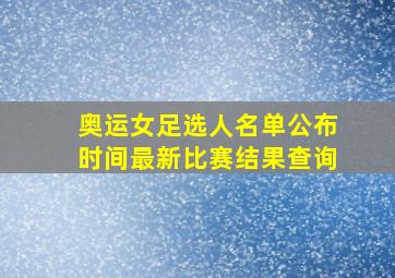 奥运女足选人名单公布时间最新比赛结果查询