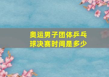 奥运男子团体乒乓球决赛时间是多少