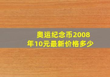 奥运纪念币2008年10元最新价格多少