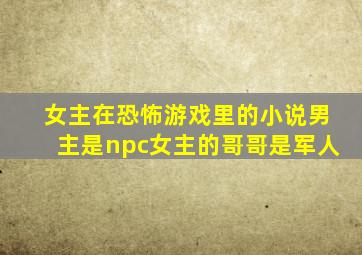 女主在恐怖游戏里的小说男主是npc女主的哥哥是军人