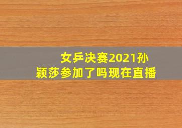 女乒决赛2021孙颖莎参加了吗现在直播