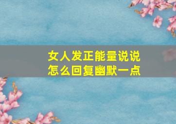 女人发正能量说说怎么回复幽默一点