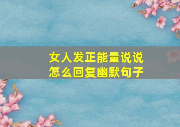 女人发正能量说说怎么回复幽默句子