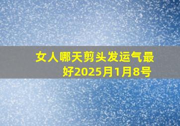 女人哪天剪头发运气最好2025月1月8号