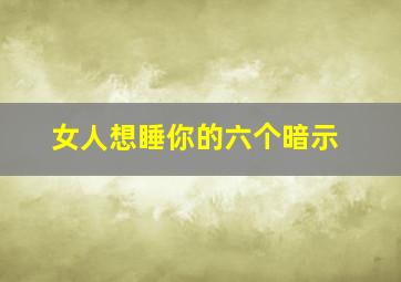 女人想睡你的六个暗示