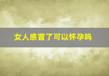 女人感冒了可以怀孕吗