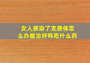 女人感染了支原体怎么办能治好吗吃什么药