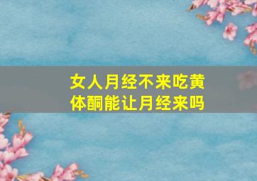 女人月经不来吃黄体酮能让月经来吗