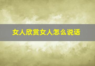 女人欣赏女人怎么说话