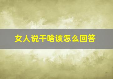 女人说干啥该怎么回答