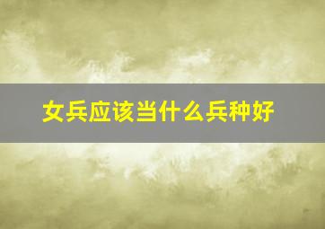 女兵应该当什么兵种好