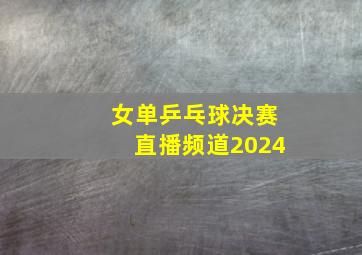 女单乒乓球决赛直播频道2024