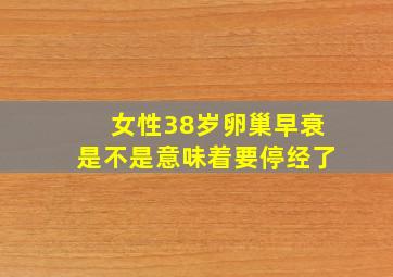 女性38岁卵巢早衰是不是意味着要停经了