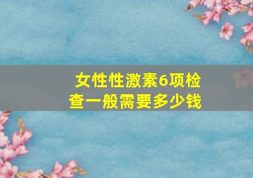 女性性激素6项检查一般需要多少钱