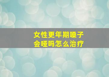 女性更年期嗓子会哑吗怎么治疗