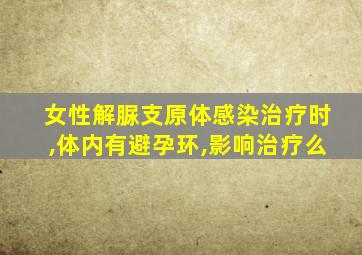 女性解脲支原体感染治疗时,体内有避孕环,影响治疗么