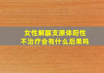 女性解脲支原体阳性不治疗会有什么后果吗