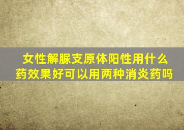 女性解脲支原体阳性用什么药效果好可以用两种消炎药吗