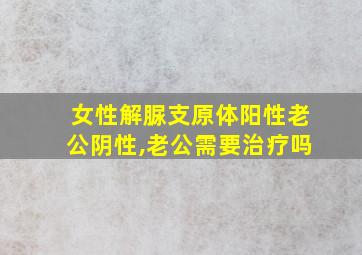 女性解脲支原体阳性老公阴性,老公需要治疗吗