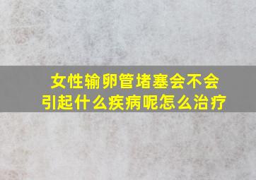 女性输卵管堵塞会不会引起什么疾病呢怎么治疗