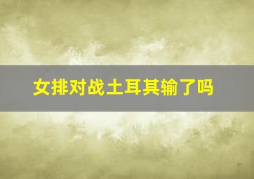 女排对战土耳其输了吗