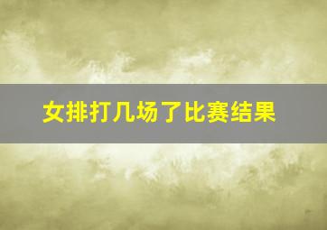 女排打几场了比赛结果