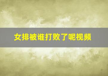 女排被谁打败了呢视频