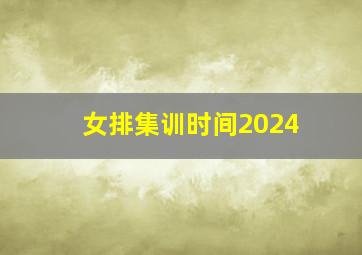 女排集训时间2024