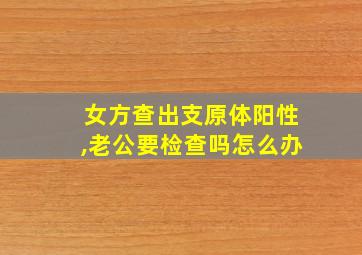 女方查出支原体阳性,老公要检查吗怎么办