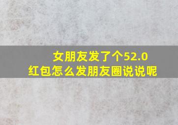 女朋友发了个52.0红包怎么发朋友圈说说呢