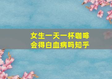 女生一天一杯咖啡会得白血病吗知乎